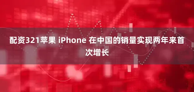 配资321苹果 iPhone 在中国的销量实现两年来首次增长