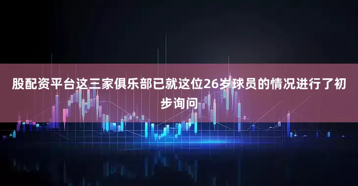 股配资平台这三家俱乐部已就这位26岁球员的情况进行了初步询问