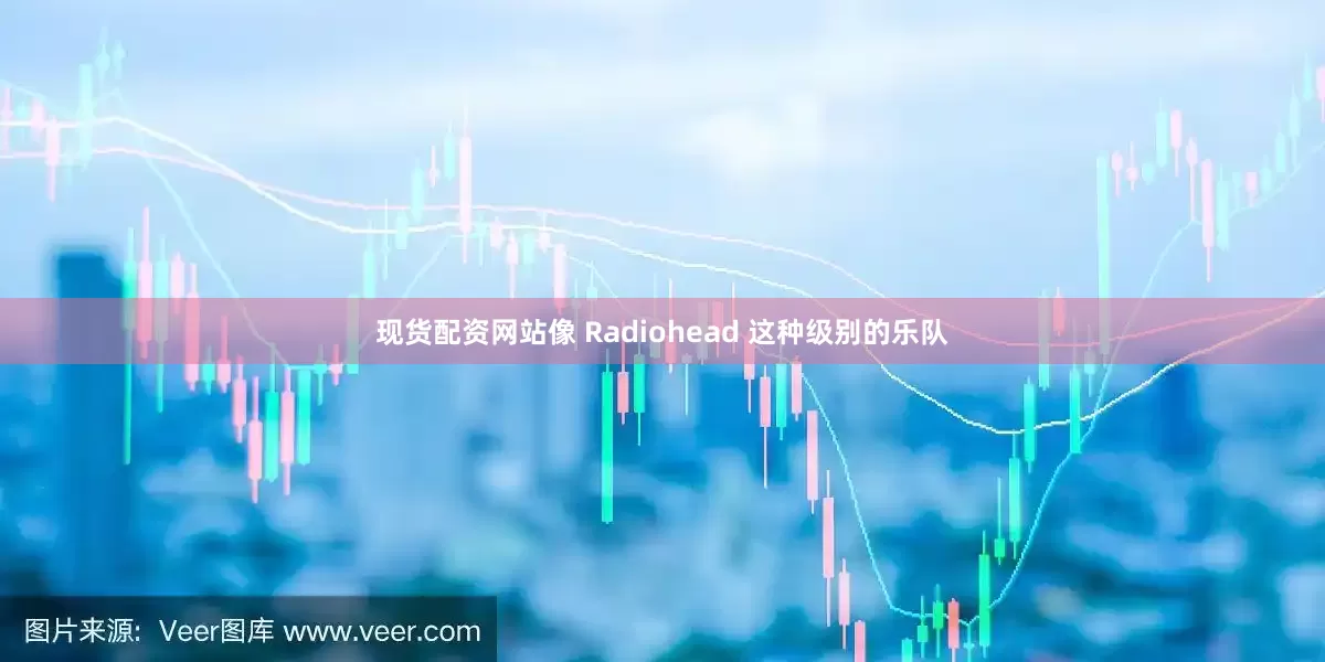 现货配资网站像 Radiohead 这种级别的乐队