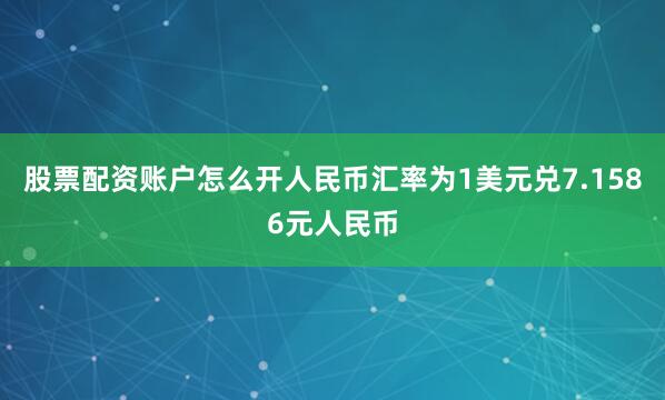 股票配资账户怎么开人民币汇率为1美元兑7.1586元人民币