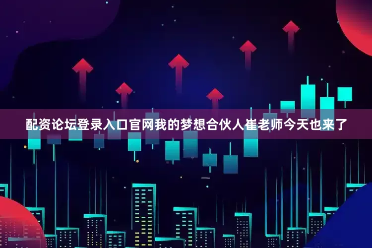 配资论坛登录入口官网我的梦想合伙人崔老师今天也来了