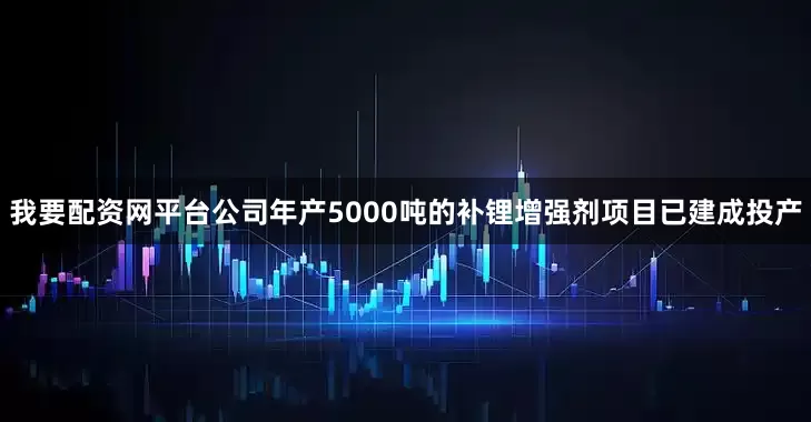 我要配资网平台公司年产5000吨的补锂增强剂项目已建成投产