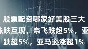 股票配资哪家好美股三大指数收盘涨跌互现，奈飞跌超5%，亚马逊涨超1%