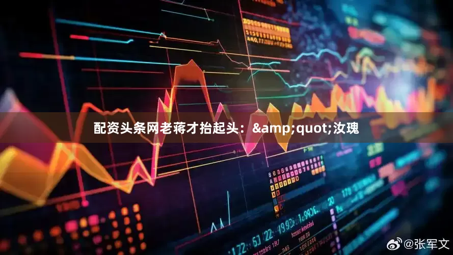 配资头条网老蒋才抬起头：&quot;汝瑰