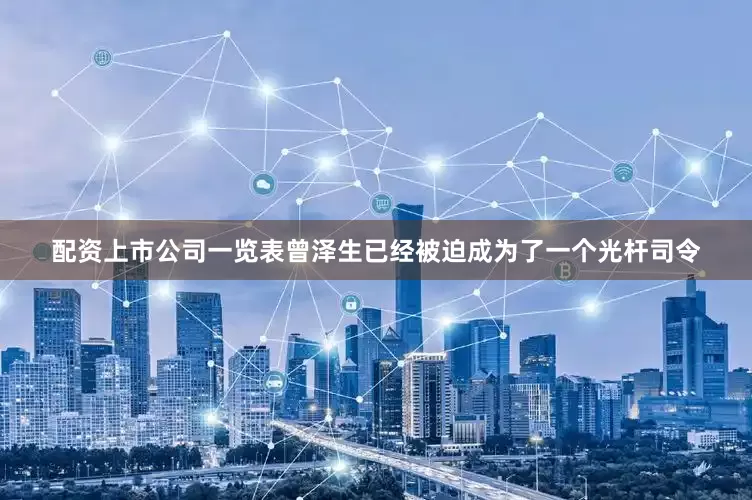 配资上市公司一览表曾泽生已经被迫成为了一个光杆司令