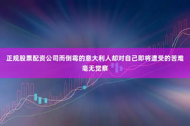 正规股票配资公司而倒霉的意大利人却对自己即将遭受的苦难毫无觉察