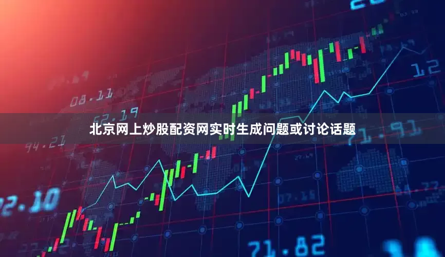北京网上炒股配资网实时生成问题或讨论话题