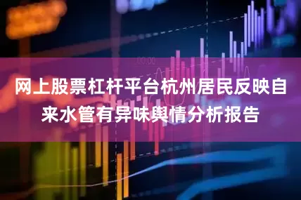 网上股票杠杆平台杭州居民反映自来水管有异味舆情分析报告