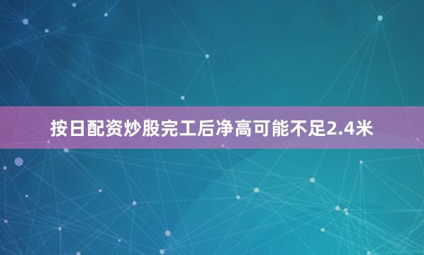 按日配资炒股完工后净高可能不足2.4米