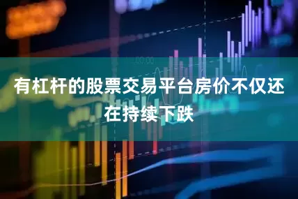 有杠杆的股票交易平台房价不仅还在持续下跌