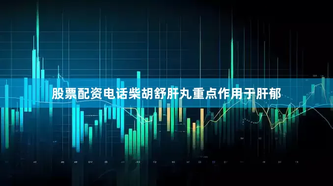 股票配资电话柴胡舒肝丸重点作用于肝郁