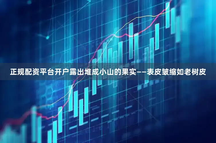 正规配资平台开户露出堆成小山的果实——表皮皱缩如老树皮