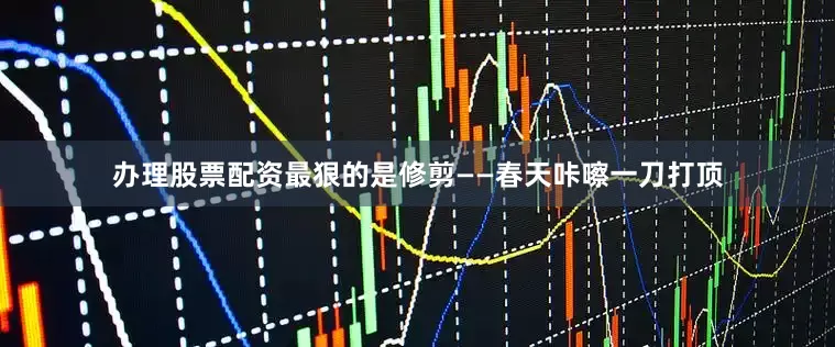 办理股票配资最狠的是修剪——春天咔嚓一刀打顶