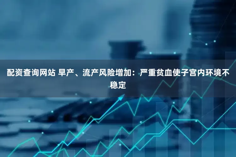 配资查询网站 早产、流产风险增加：严重贫血使子宫内环境不稳定