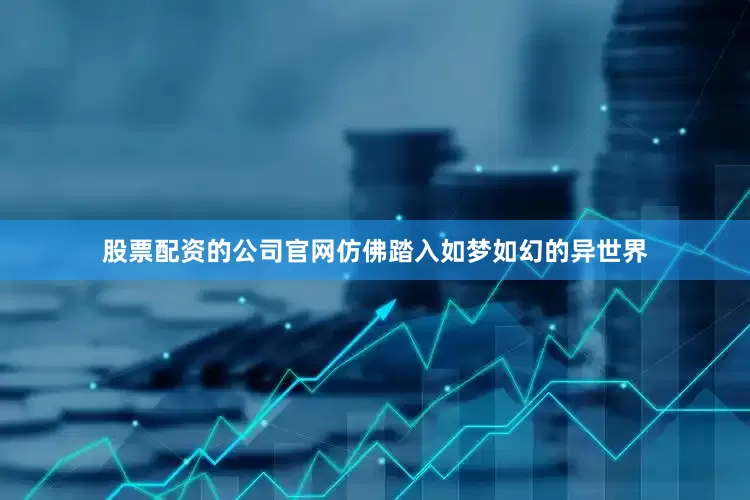股票配资的公司官网仿佛踏入如梦如幻的异世界