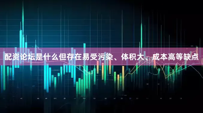 配资论坛是什么但存在易受污染、体积大、成本高等缺点