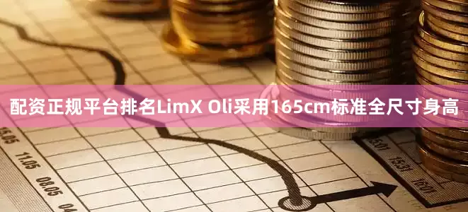 配资正规平台排名LimX Oli采用165cm标准全尺寸身高