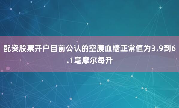 配资股票开户目前公认的空腹血糖正常值为3.9到6.1毫摩尔每升