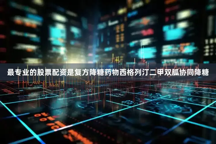 最专业的股票配资是复方降糖药物西格列汀二甲双胍协同降糖