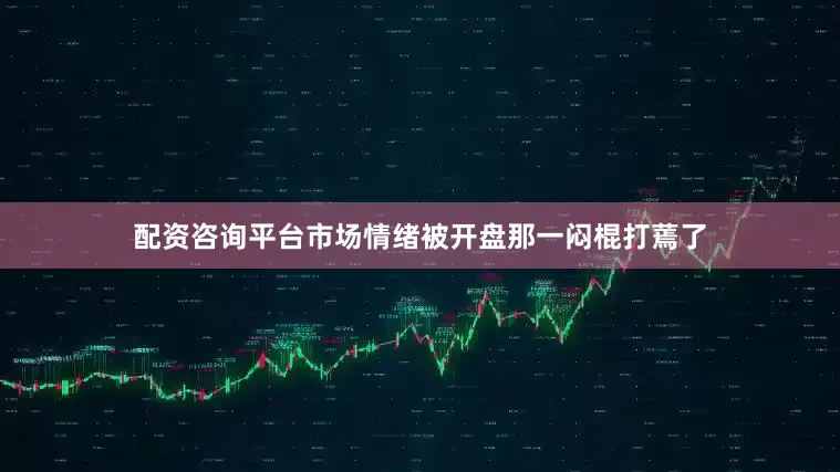 配资咨询平台市场情绪被开盘那一闷棍打蔫了