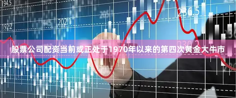 股票公司配资当前或正处于1970年以来的第四次黄金大牛市