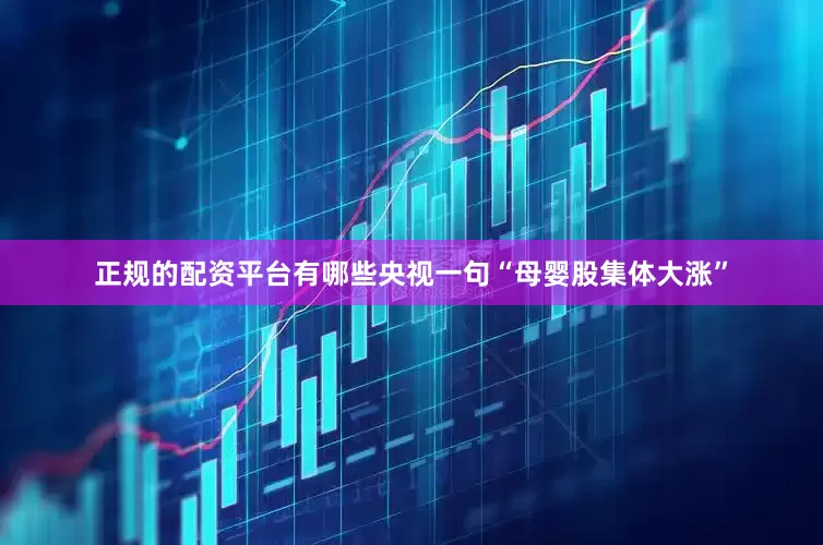 正规的配资平台有哪些央视一句“母婴股集体大涨”