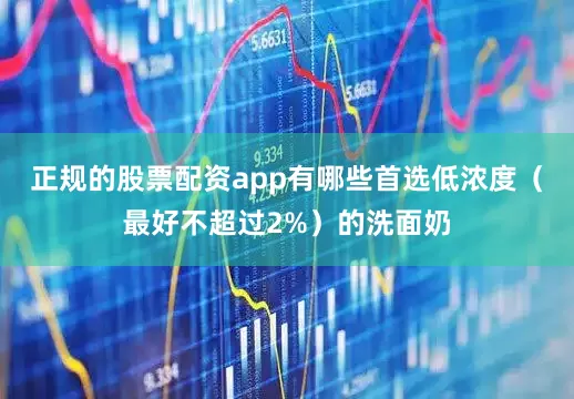正规的股票配资app有哪些首选低浓度（最好不超过2%）的洗面奶
