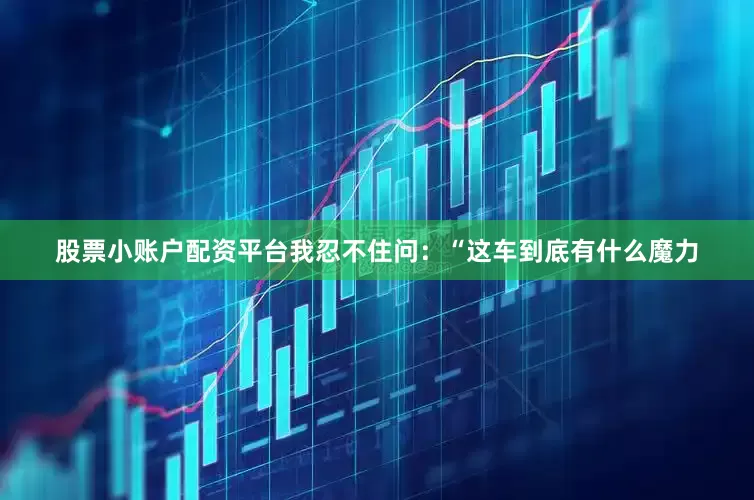 股票小账户配资平台我忍不住问：“这车到底有什么魔力