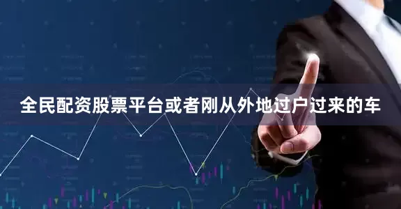 全民配资股票平台或者刚从外地过户过来的车