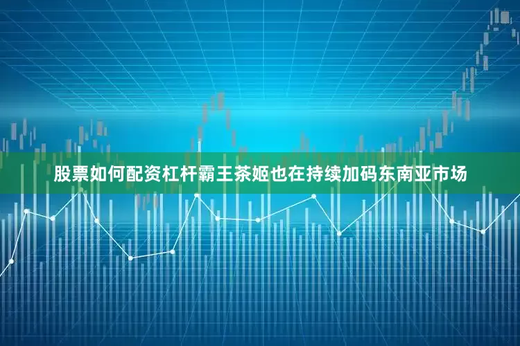 股票如何配资杠杆霸王茶姬也在持续加码东南亚市场