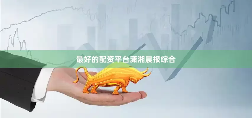 最好的配资平台潇湘晨报综合