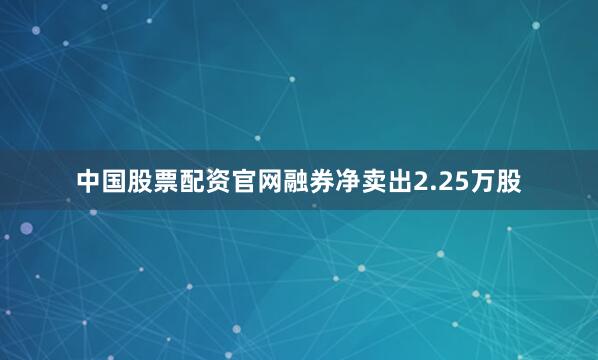 中国股票配资官网融券净卖出2.25万股