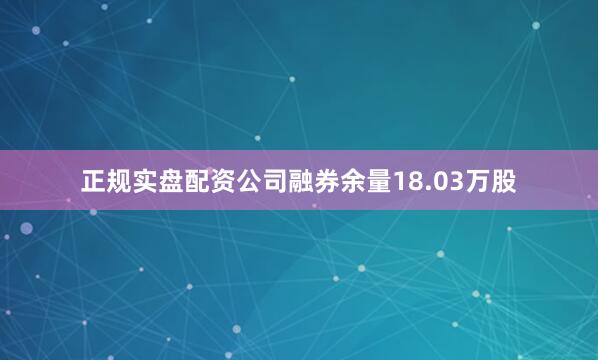 正规实盘配资公司融券余量18.03万股