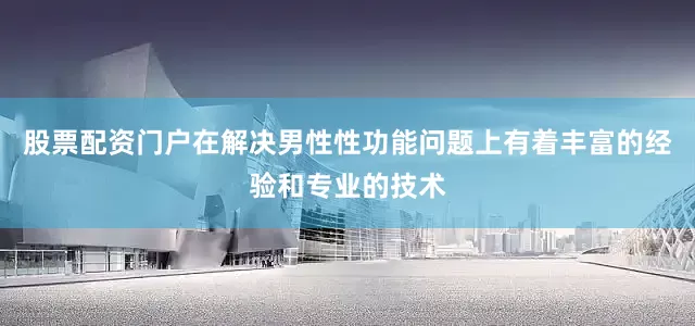 股票配资门户在解决男性性功能问题上有着丰富的经验和专业的技术