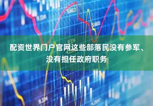 配资世界门户官网这些部落民没有参军、没有担任政府职务