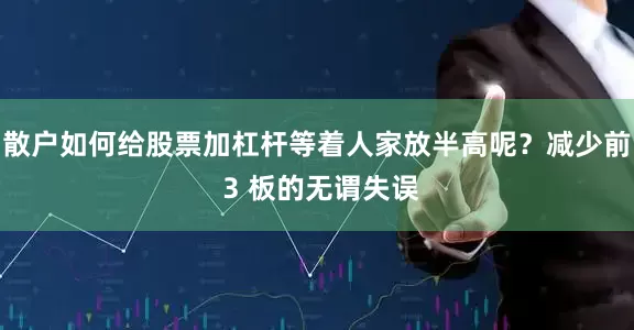 散户如何给股票加杠杆等着人家放半高呢？减少前 3 板的无谓失误