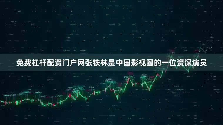 免费杠杆配资门户网张铁林是中国影视圈的一位资深演员