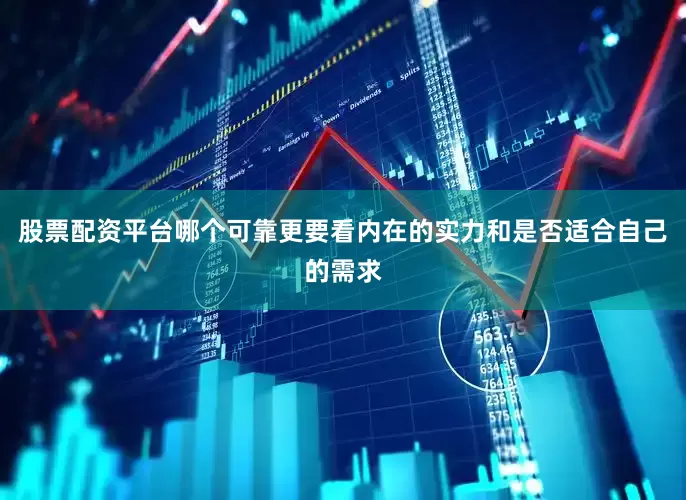 股票配资平台哪个可靠更要看内在的实力和是否适合自己的需求