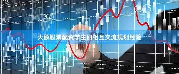 大额股票配资学生们相互交流规划经验