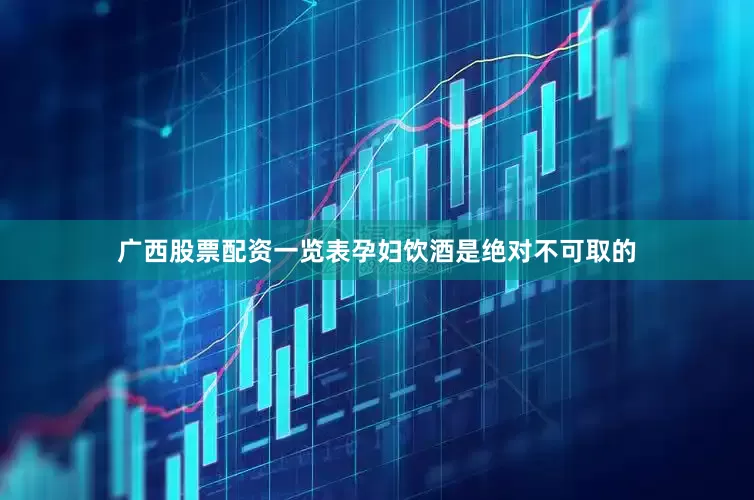 广西股票配资一览表孕妇饮酒是绝对不可取的