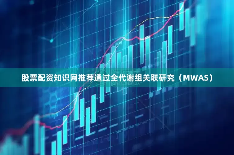 股票配资知识网推荐通过全代谢组关联研究（MWAS）